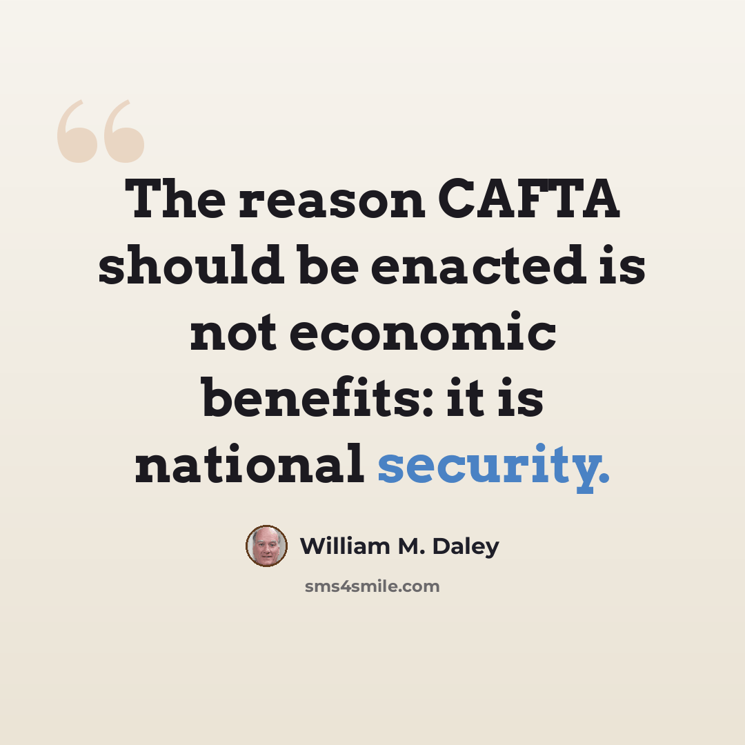 “The reason CAFTA should be enacted is not economic benefits: it is national security.” quote by William M. Daley