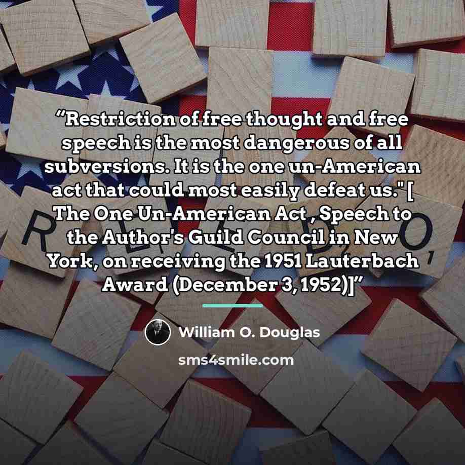 “Restriction of free thought and free speech is the most dangerous of all subversions. It is the one un-American act that could most easily defeat us." [ The One Un-American Act , Speech to the Author's Guild Council in New York, on receiving the 1951 Lauterbach Award (December 3, 1952)]” quote by William O. Douglas