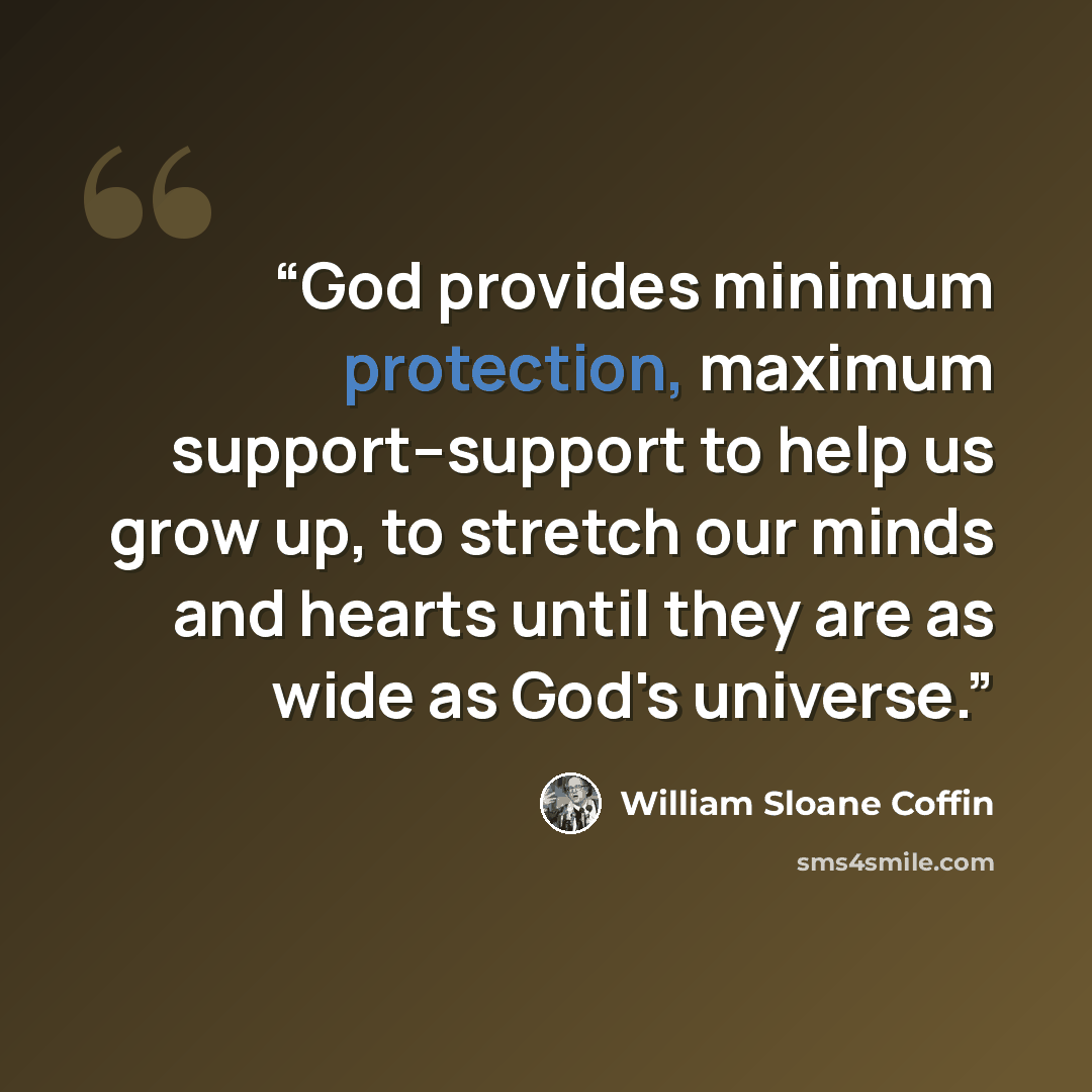 “God provides minimum protection, maximum support--support to help us grow up, to stretch our minds and hearts until they are as wide as God's universe.” quote by William Sloane Coffin