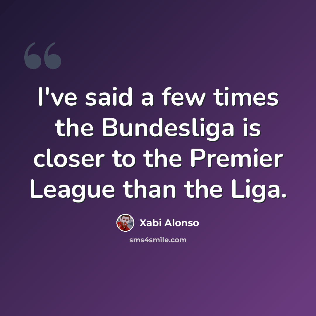 “I've said a few times the Bundesliga is closer to the Premier League than the Liga.” quote by Xabi Alonso
