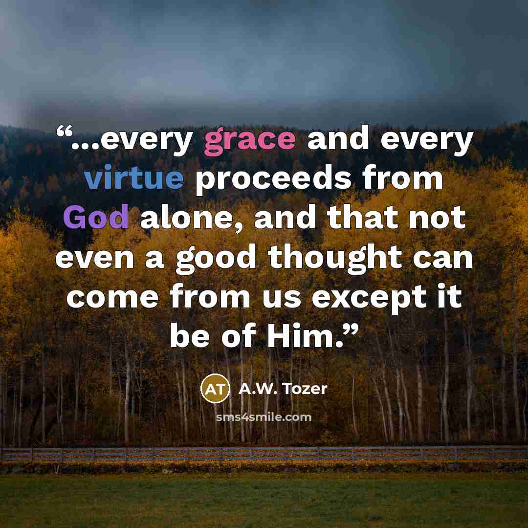 “...every grace and every virtue proceeds from God alone, and that not even a good thought can come from us except it be of Him.” quote by A.W. Tozer