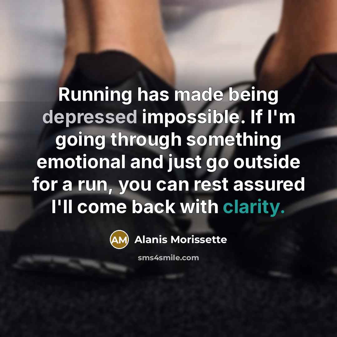 “Running has made being depressed impossible. If I'm going through something emotional and just go outside for a run, you can rest assured I'll come back with clarity.” quote by Alanis Morissette