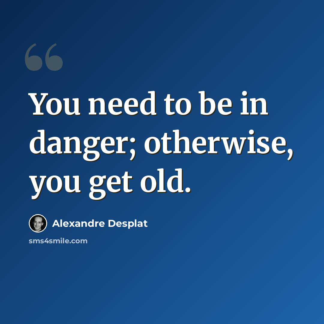 “You need to be in danger; otherwise, you get old.” quote by Alexandre Desplat