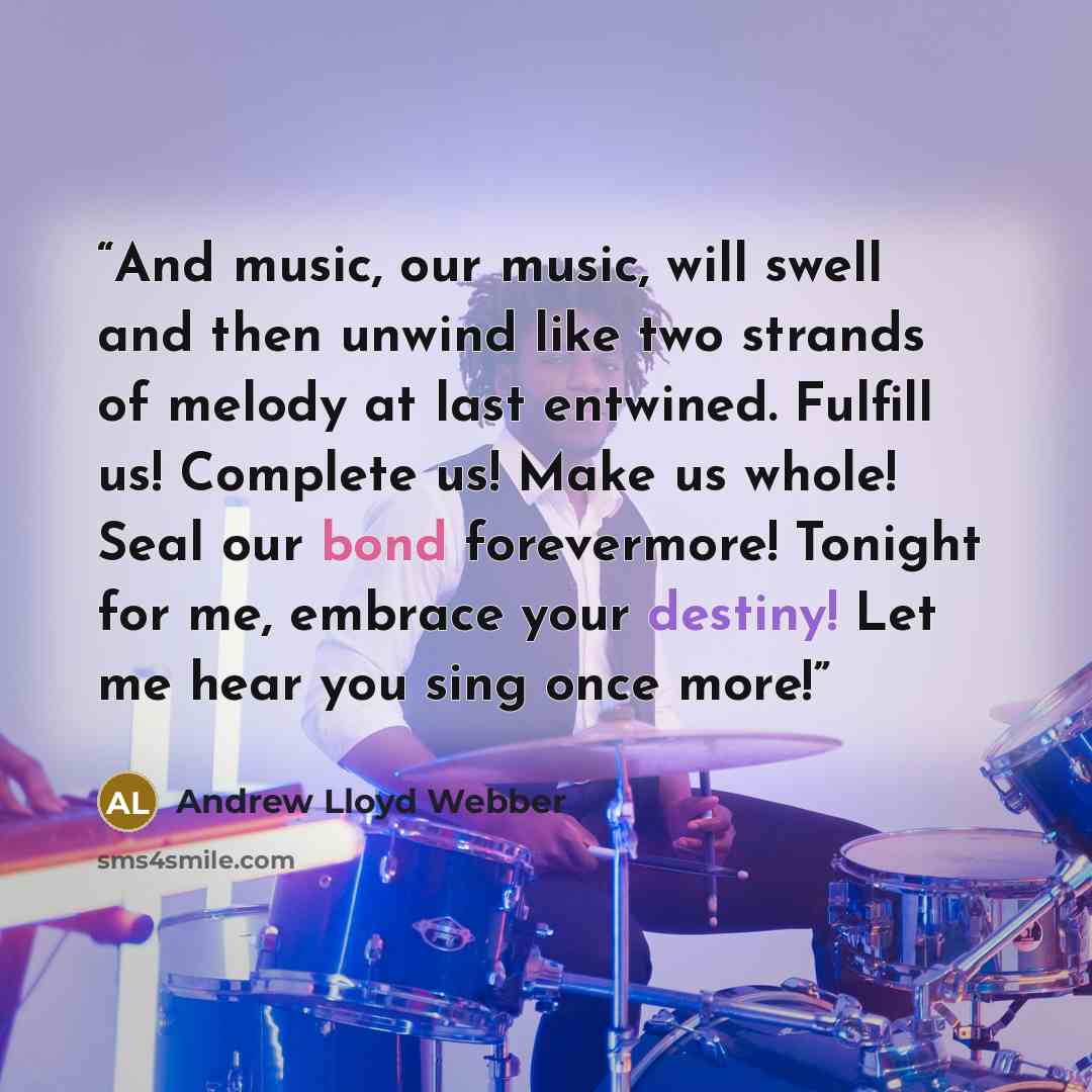 “And music, our music, will swell and then unwind like two strands of melody at last entwined. Fulfill us! Complete us! Make us whole! Seal our bond forevermore! Tonight for me, embrace your destiny! Let me hear you sing once more!” quote by Andrew Lloyd Webber