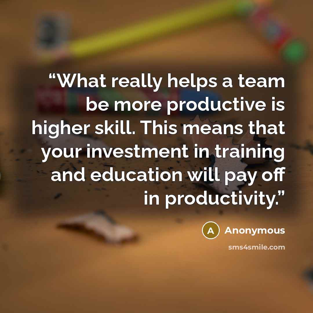 “What really helps a team be more productive is higher skill. This means that your investment in training and education will pay off in productivity.” quote by Anonymous