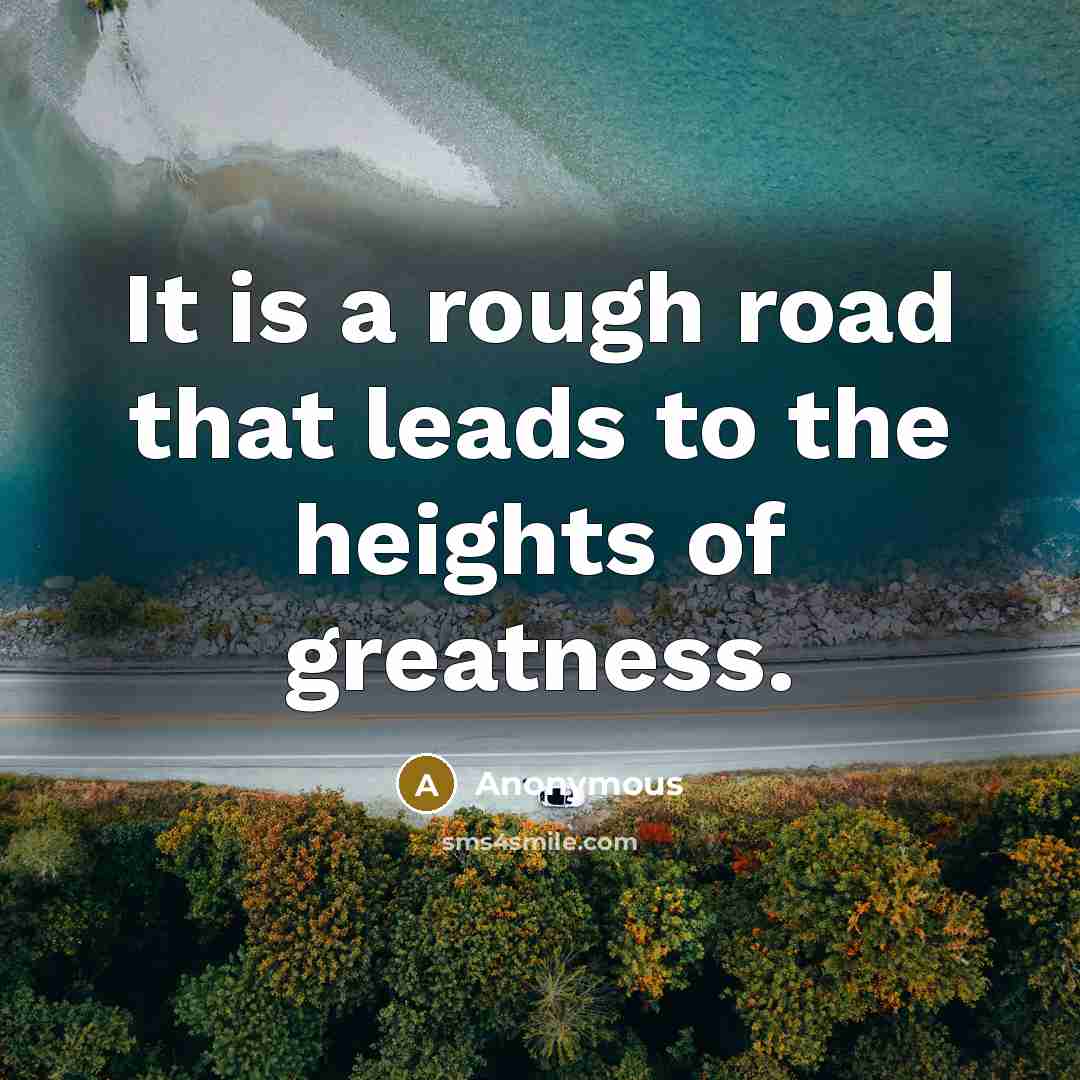 “It is a rough road that leads to the heights of greatness.” quote by Anonymous