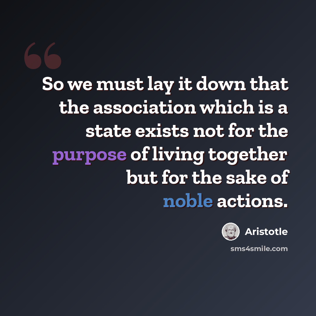 “So we must lay it down that the association which is a state exists not for the purpose of living together but for the sake of noble actions.” quote by Aristotle
