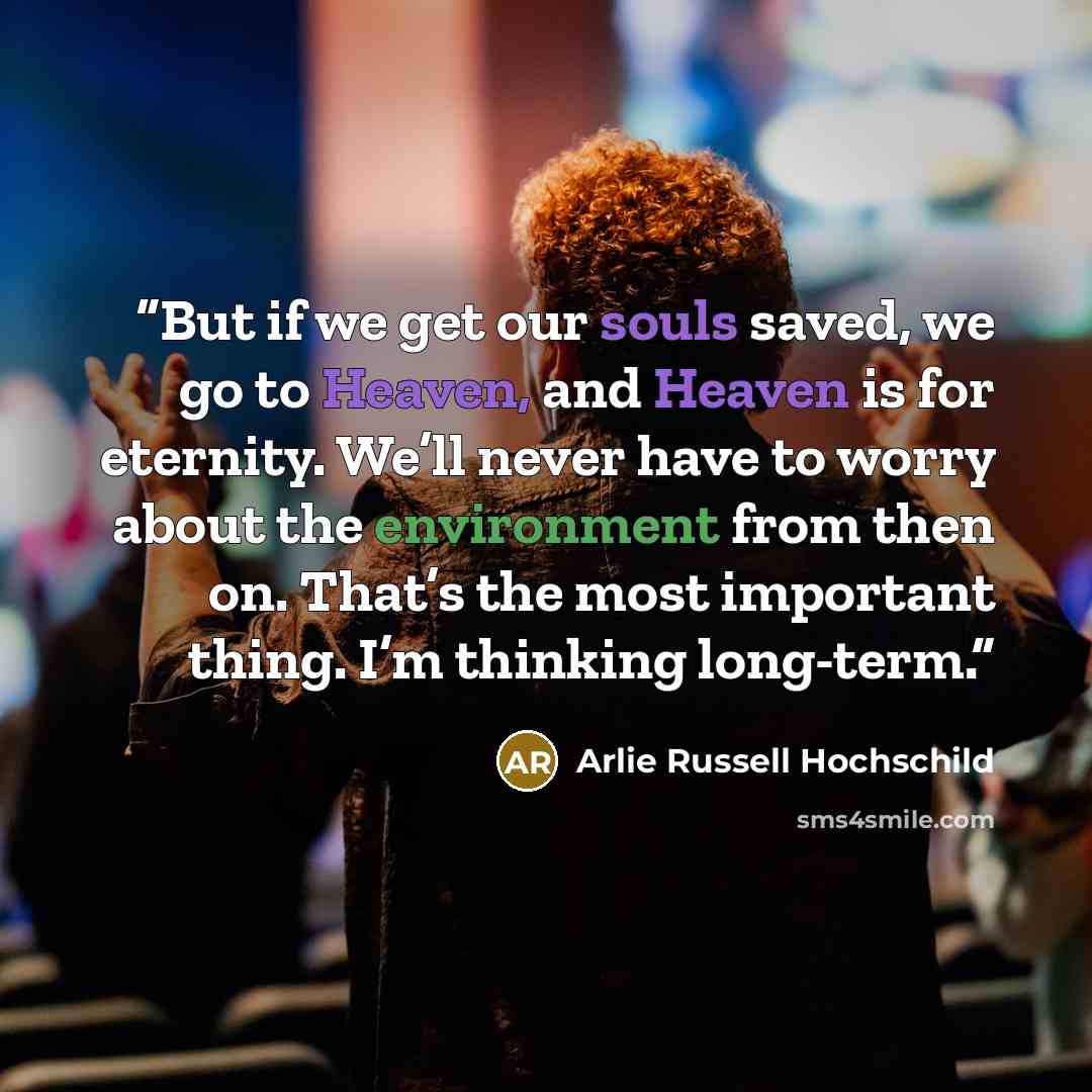 “But if we get our souls saved, we go to Heaven, and Heaven is for eternity. We’ll never have to worry about the environment from then on. That’s the most important thing. I’m thinking long-term.” quote by Arlie Russell Hochschild