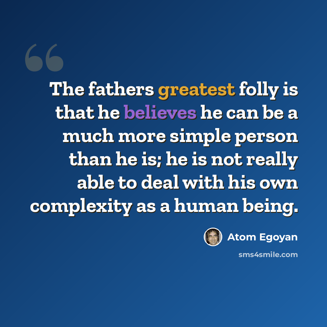 “The fathers greatest folly is that he believes he can be a much more simple person than he is; he is not really able to deal with his own complexity as a human being.” quote by Atom Egoyan