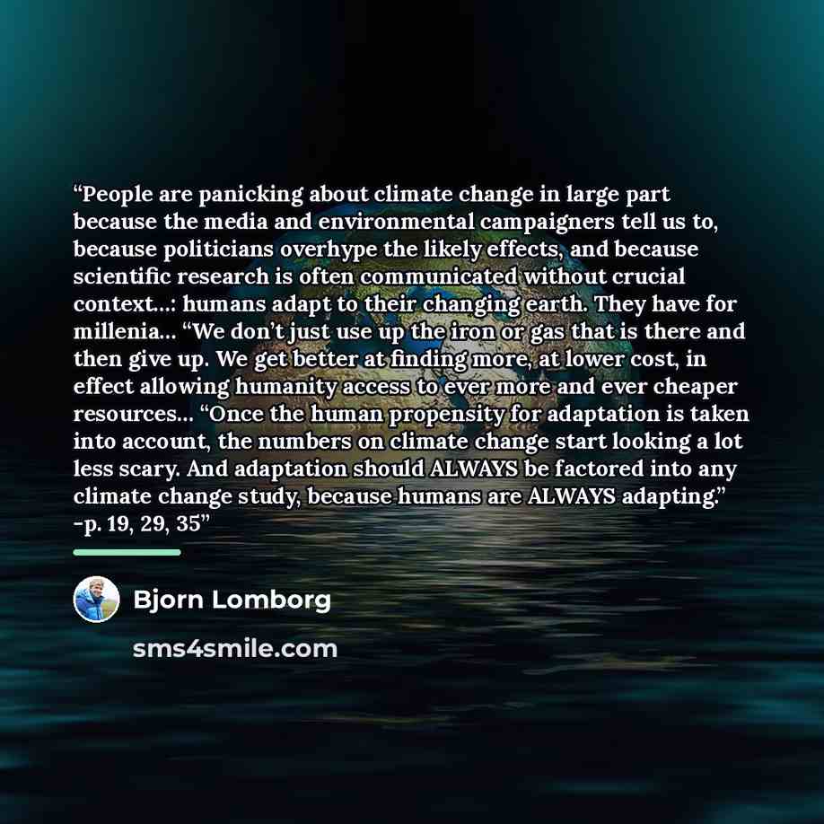 “People are panicking about climate change in large part because the media and environmental campaigners tell us to, because politicians overhype the likely effects, and because scientific research is often communicated without crucial context…: humans adapt to their changing earth. They have for…” quote by Bjorn Lomborg