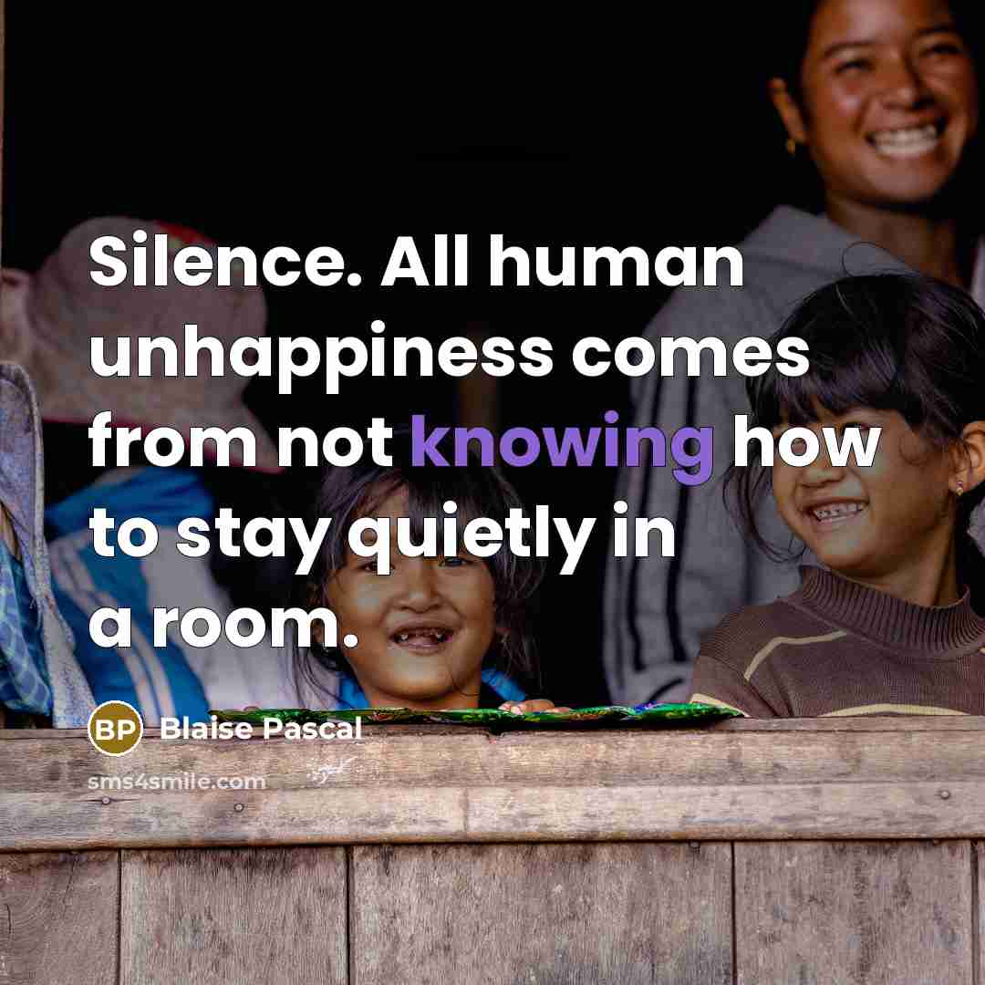 “Silence. All human unhappiness comes from not knowing how to stay quietly in a room.” quote by Blaise Pascal
