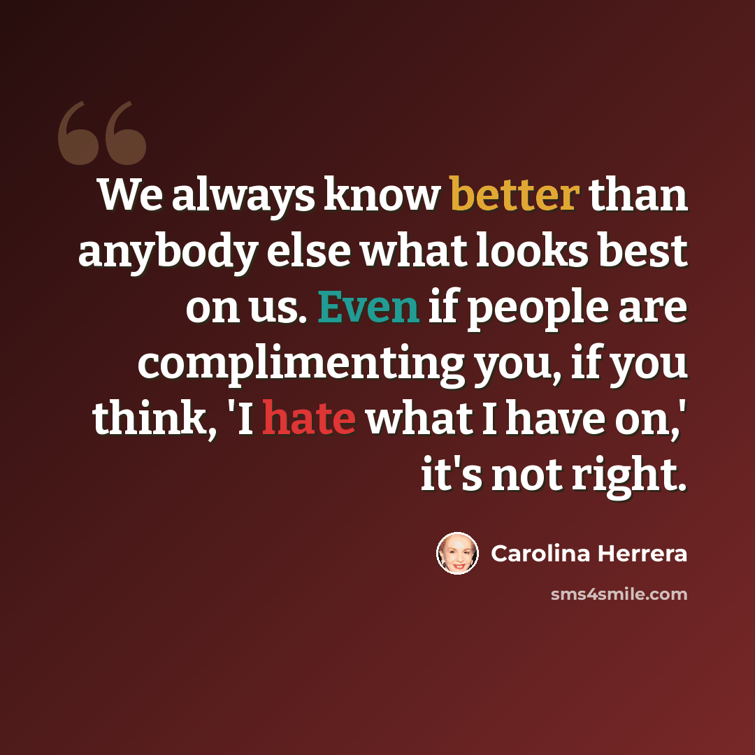 “We always know better than anybody else what looks best on us. Even if people are complimenting you, if you think, 'I hate what I have on,' it's not right.” quote by Carolina Herrera