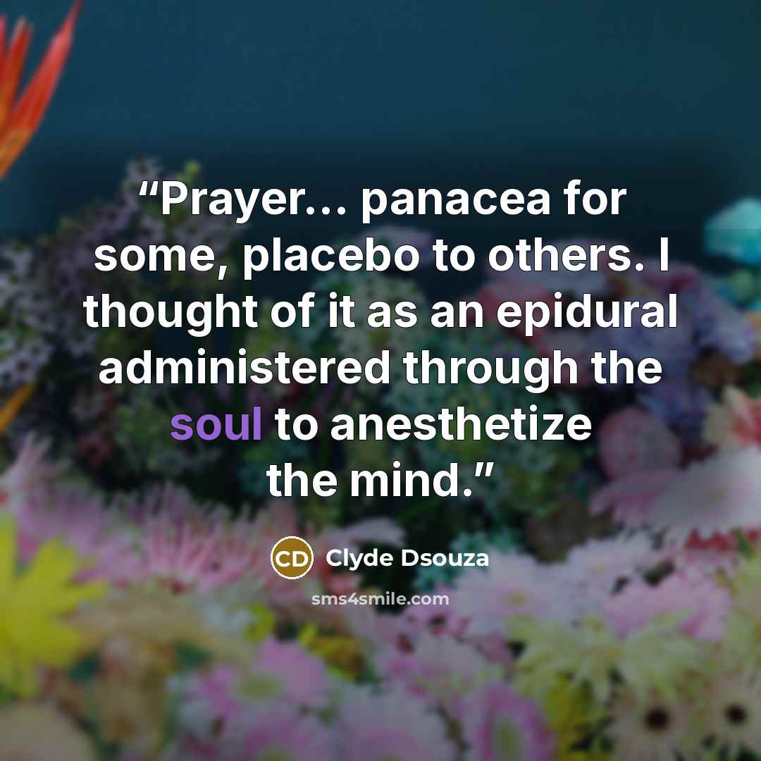 “Prayer… panacea for some, placebo to others. I thought of it as an epidural administered through the soul to anesthetize the mind.” quote by Clyde Dsouza