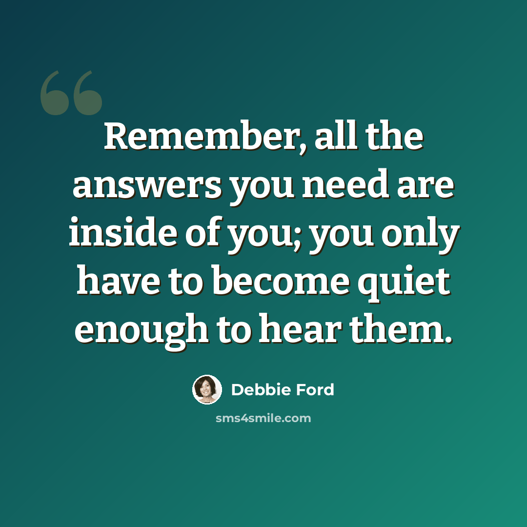 “Remember, all the answers you need are inside of you; you only have to become quiet enough to hear them.” quote by Debbie Ford