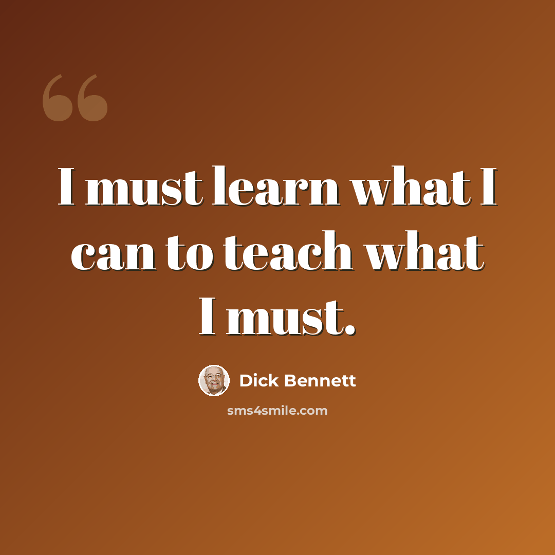 “I must learn what I can to teach what I must.” quote by Dick Bennett
