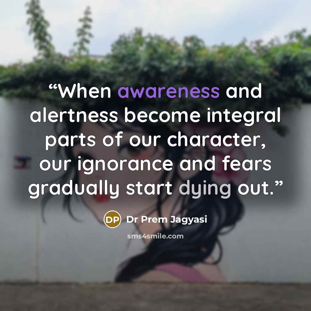 “When awareness and alertness become integral parts of our character, our ignorance and fears gradually start dying out.” quote by Dr Prem Jagyasi