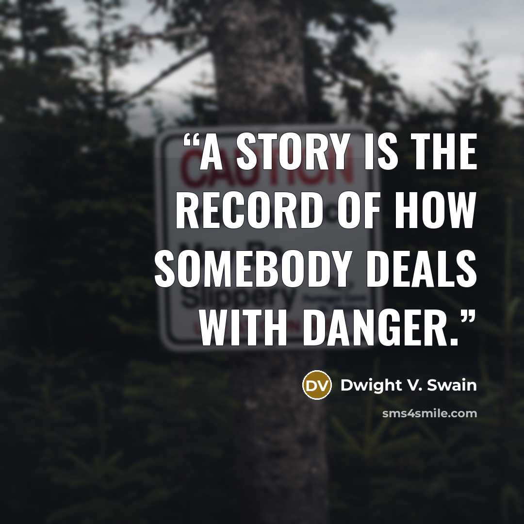 “A story is the record of how somebody deals with danger.” quote by Dwight V. Swain