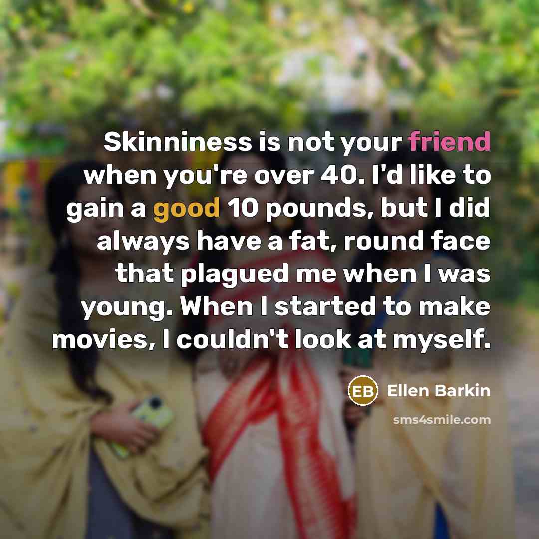 “Skinniness is not your friend when you're over 40. I'd like to gain a good 10 pounds, but I did always have a fat, round face that plagued me when I was young. When I started to make movies, I couldn't look at myself.” quote by Ellen Barkin