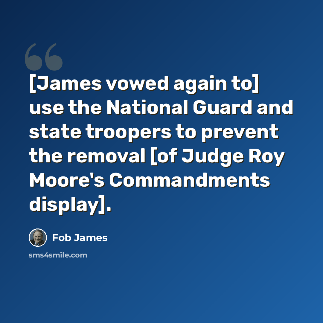 “[James vowed again to] use the National Guard and state troopers to prevent the removal [of Judge Roy Moore's Commandments display].” quote by Fob James
