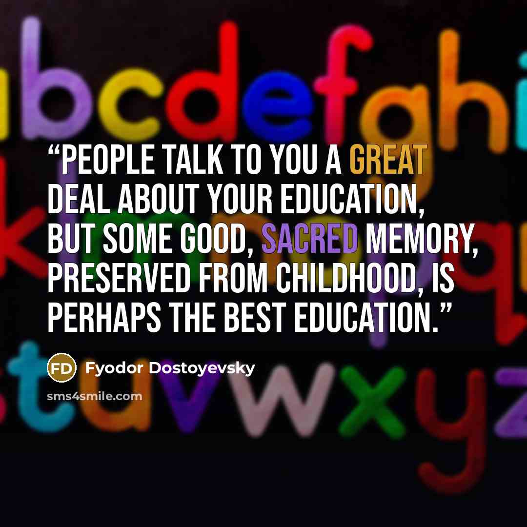 “People talk to you a great deal about your education, but some good, sacred memory, preserved from childhood, is perhaps the best education.” quote by Fyodor Dostoyevsky