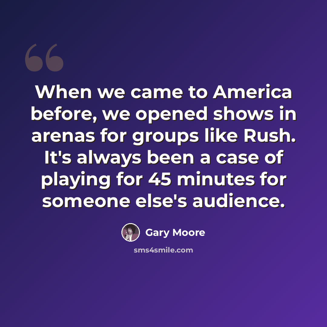 “When we came to America before, we opened shows in arenas for groups like Rush. It's always been a case of playing for 45 minutes for someone else's audience.” quote by Gary Moore