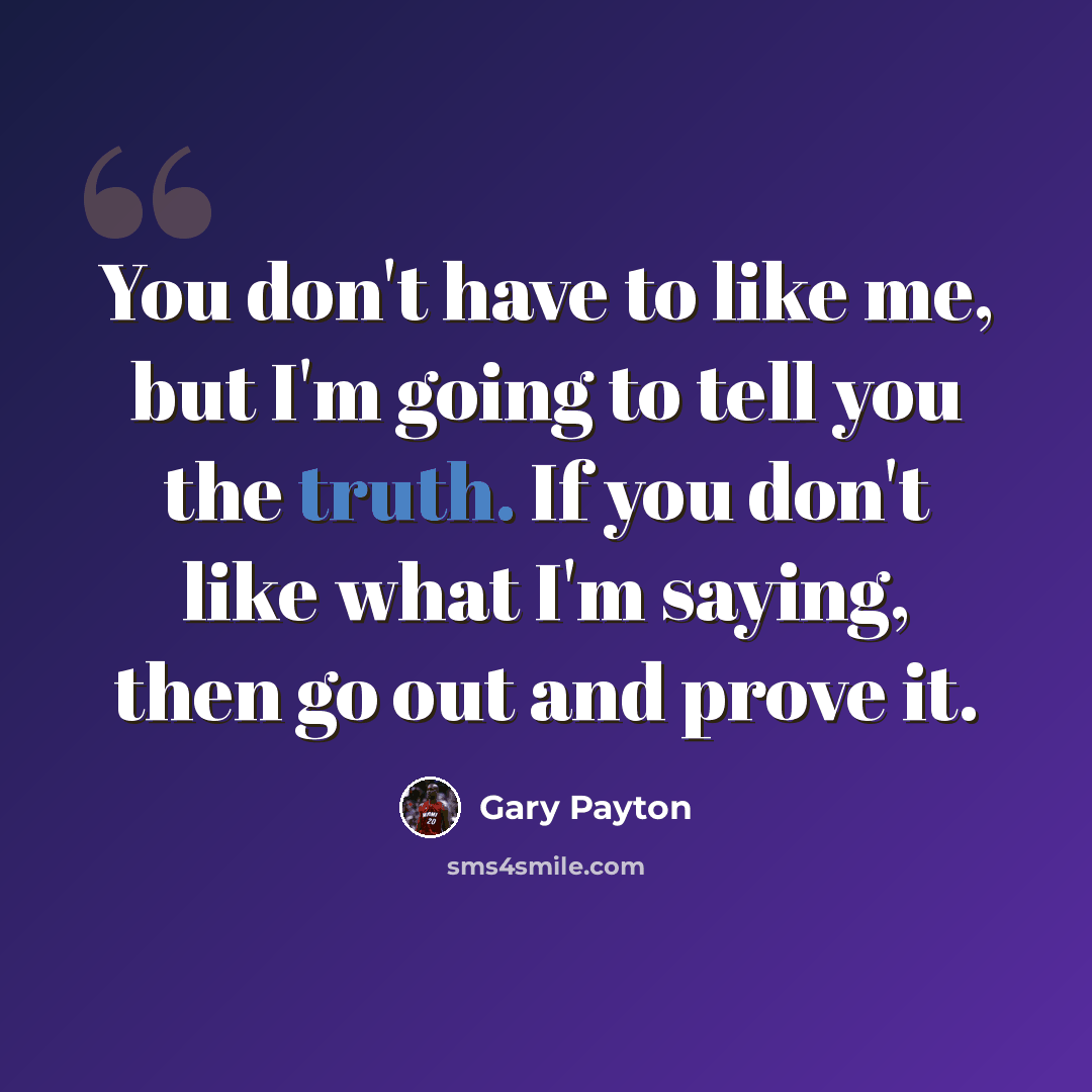 “You don't have to like me, but I'm going to tell you the truth. If you don't like what I'm saying, then go out and prove it.” quote by Gary Payton