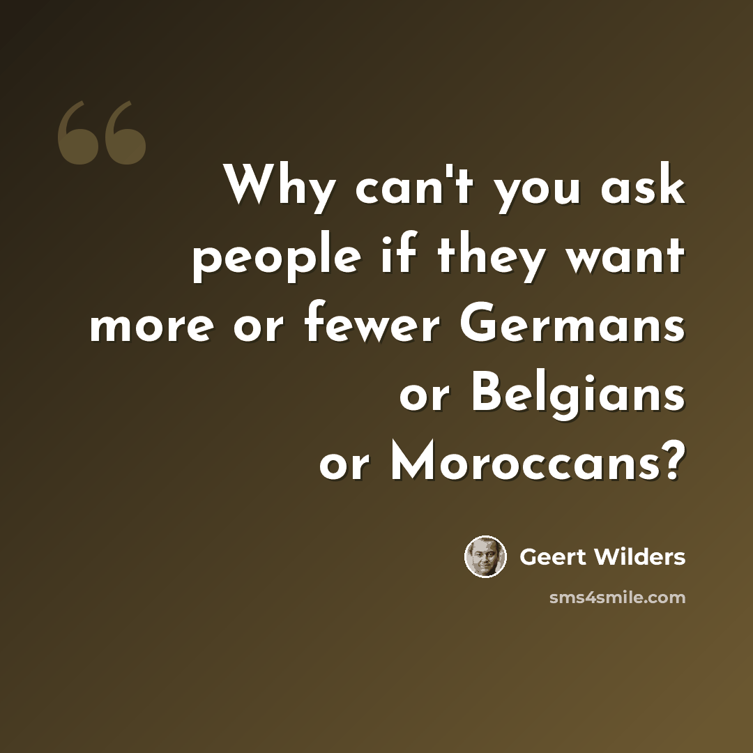 “Why can't you ask people if they want more or fewer Germans or Belgians or Moroccans?” quote by Geert Wilders