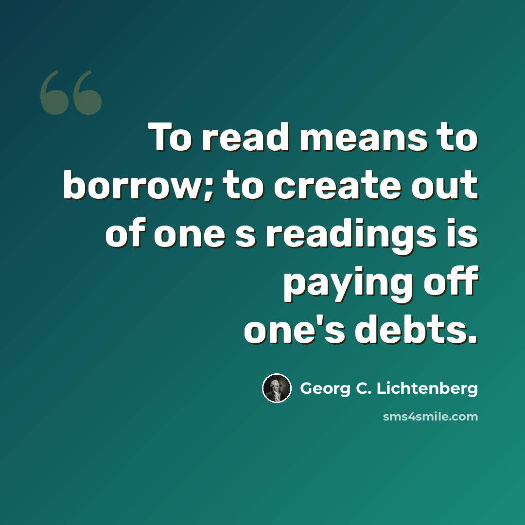 “To read means to borrow; to create out of one s readings is paying off one's debts.” quote by Georg C. Lichtenberg