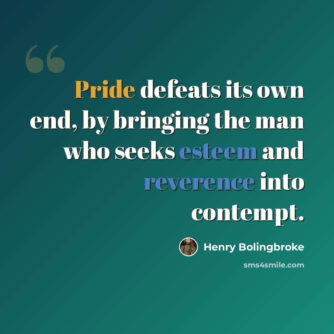 “Pride defeats its own end, by bringing the man who seeks esteem and reverence into contempt.” quote by Henry Bolingbroke
