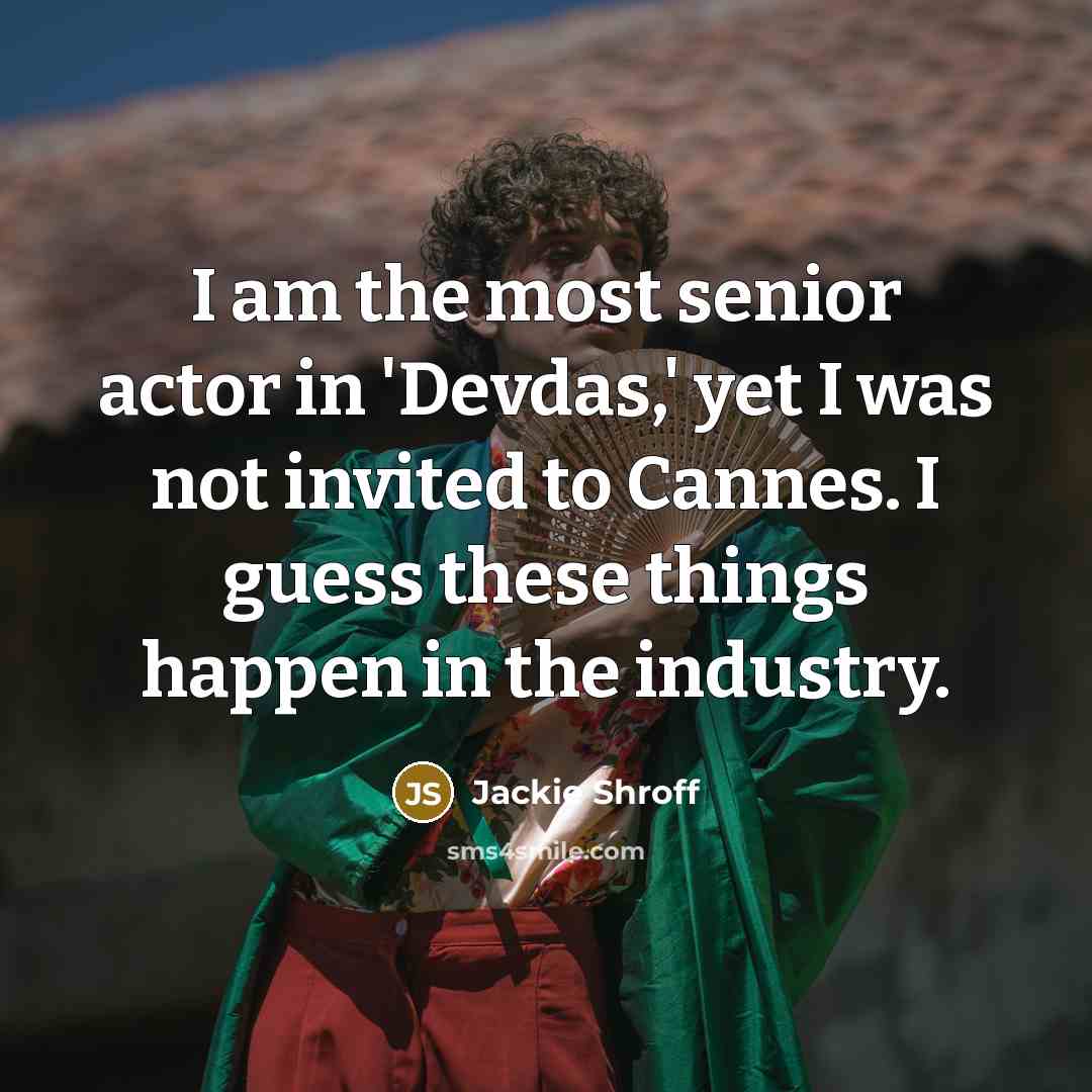 “I am the most senior actor in 'Devdas,' yet I was not invited to Cannes. I guess these things happen in the industry.” quote by Jackie Shroff