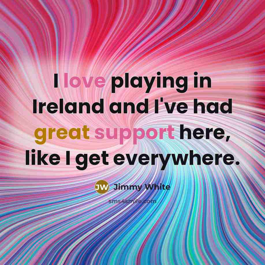 “I love playing in Ireland and I've had great support here, like I get everywhere.” quote by Jimmy White
