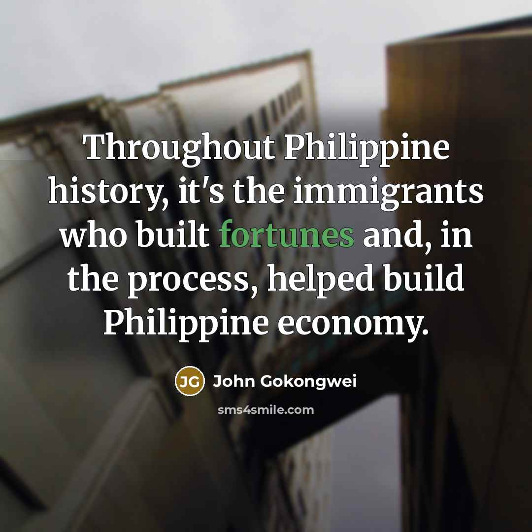 “Throughout Philippine history, it's the immigrants who built fortunes and, in the process, helped build Philippine economy.” quote by John Gokongwei