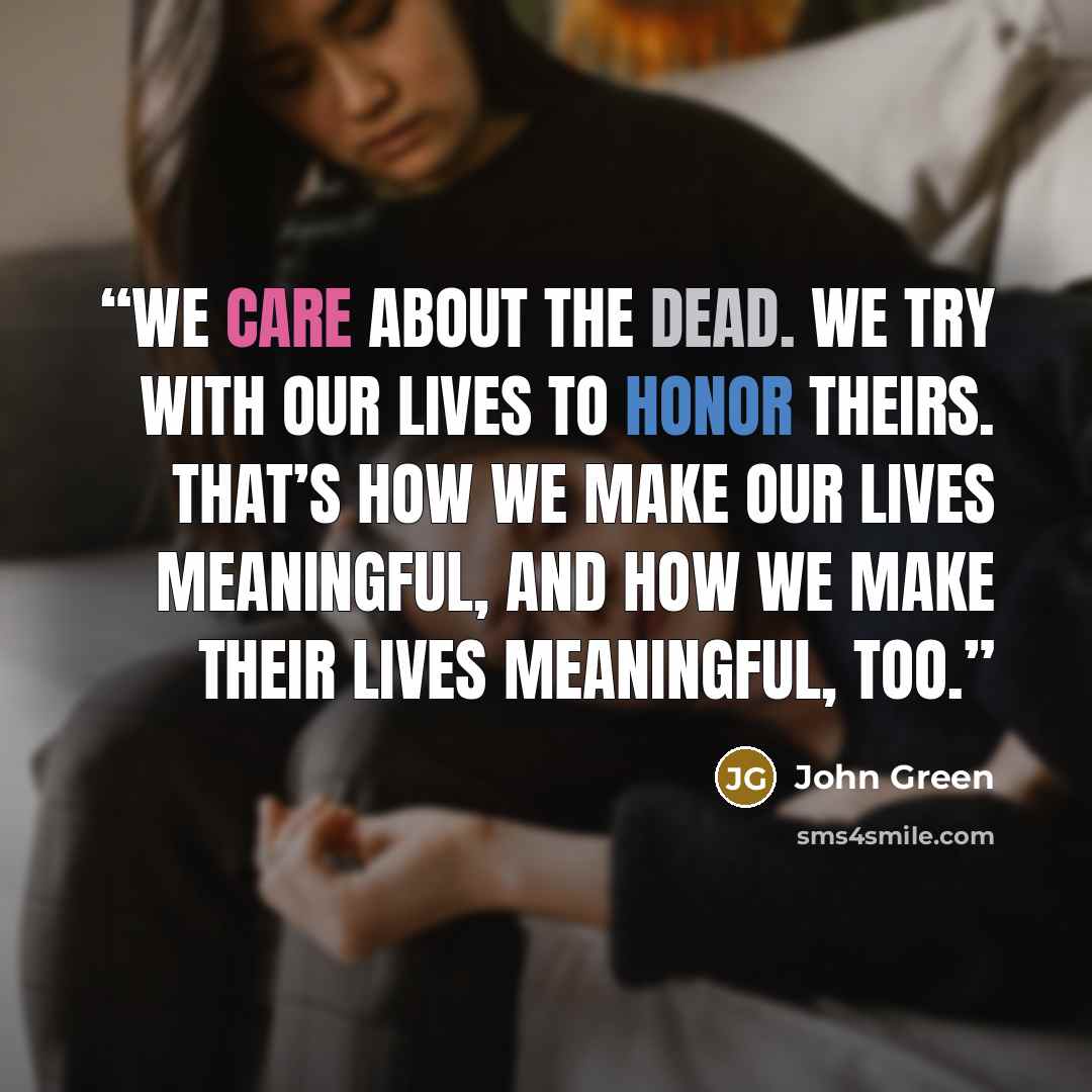 “We care about the dead. We try with our lives to honor theirs. That’s how we make our lives meaningful, and how we make their lives meaningful, too.” quote by John Green