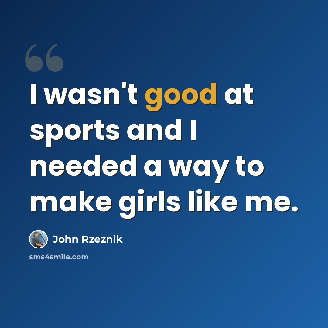 “I wasn't good at sports and I needed a way to make girls like me.” quote by John Rzeznik