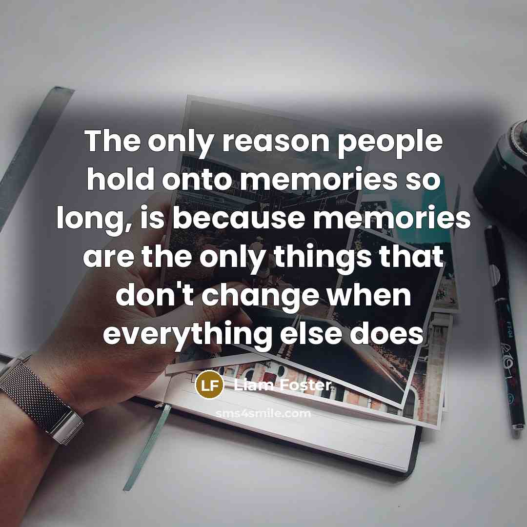 “The only reason people hold onto memories so long, is because memories are the only things that don't change when everything else does” quote by Liam Foster