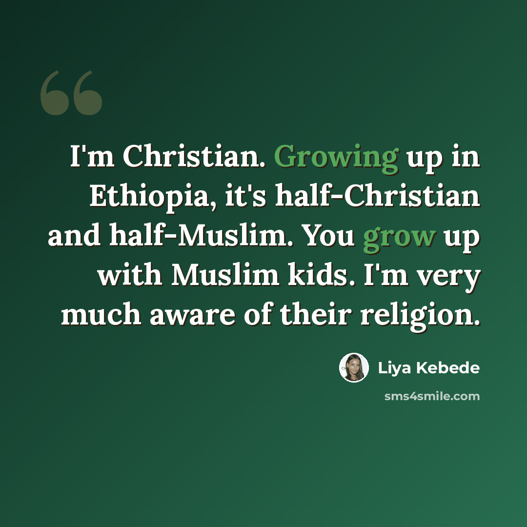 “I'm Christian. Growing up in Ethiopia, it's half-Christian and half-Muslim. You grow up with Muslim kids. I'm very much aware of their religion.” quote by Liya Kebede