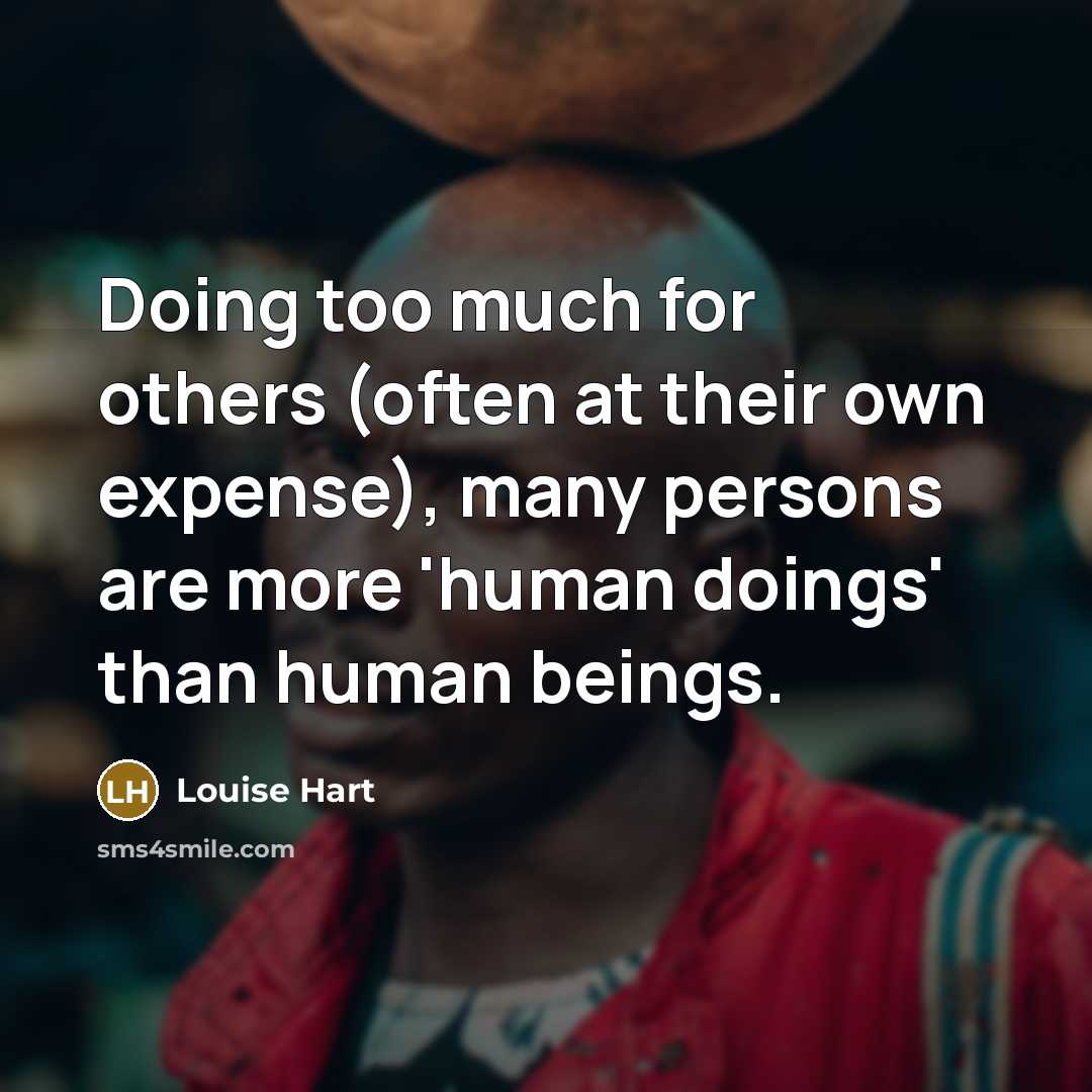 “Doing too much for others (often at their own expense), many persons are more 'human doings' than human beings.” quote by Louise Hart