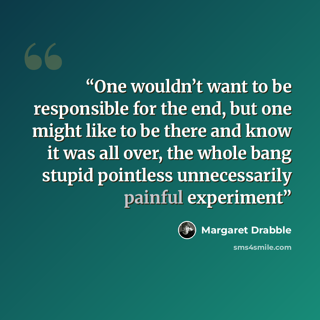“One wouldn’t want to be responsible for the end, but one might like to be there and know it was all over, the whole bang stupid pointless unnecessarily painful experiment” quote by Margaret Drabble