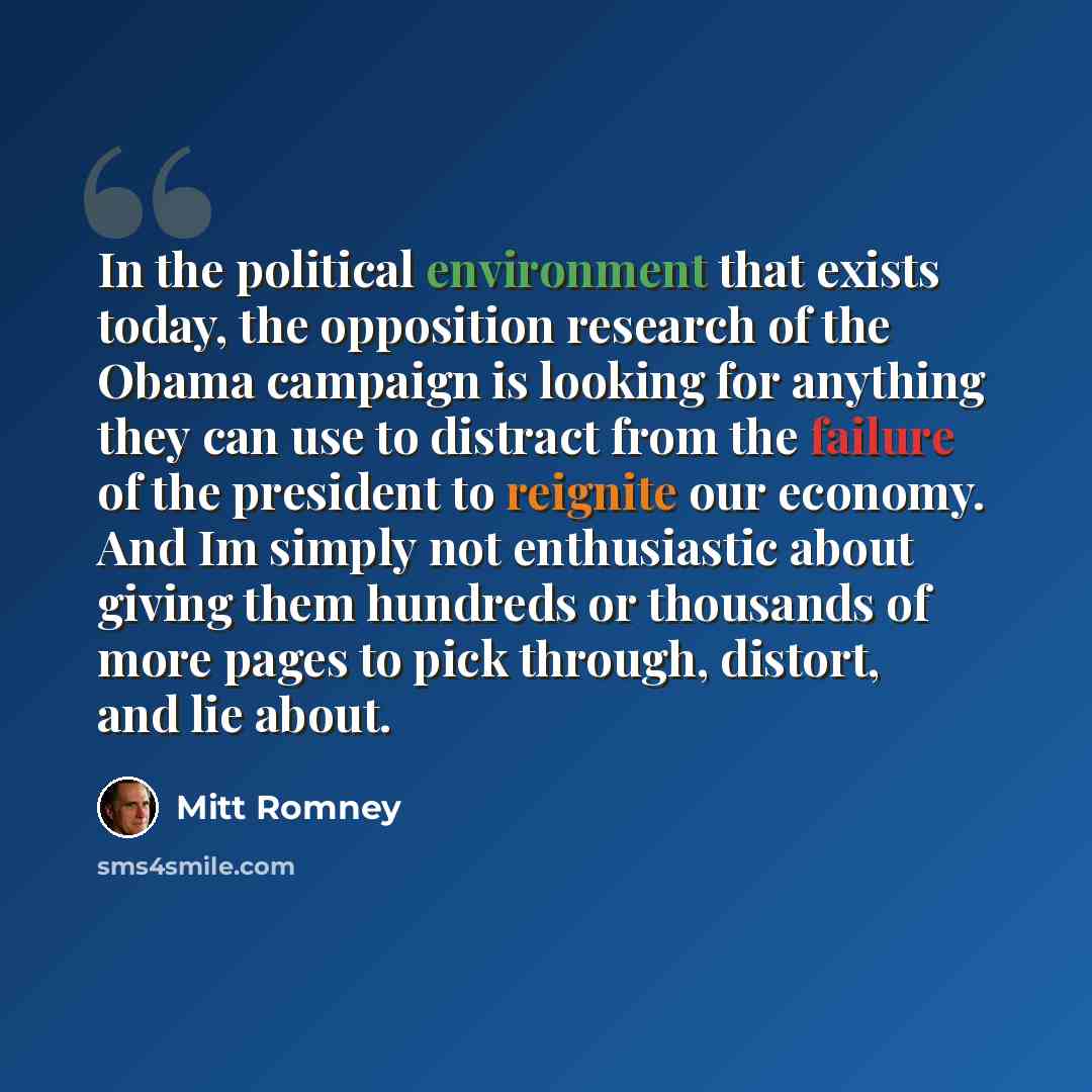 “In the political environment that exists today, the opposition research of the Obama campaign is looking for anything they can use to distract from the failure of the president to reignite our economy. And Im simply not enthusiastic about giving them hundreds or thousands of more pages to pick…” quote by Mitt Romney