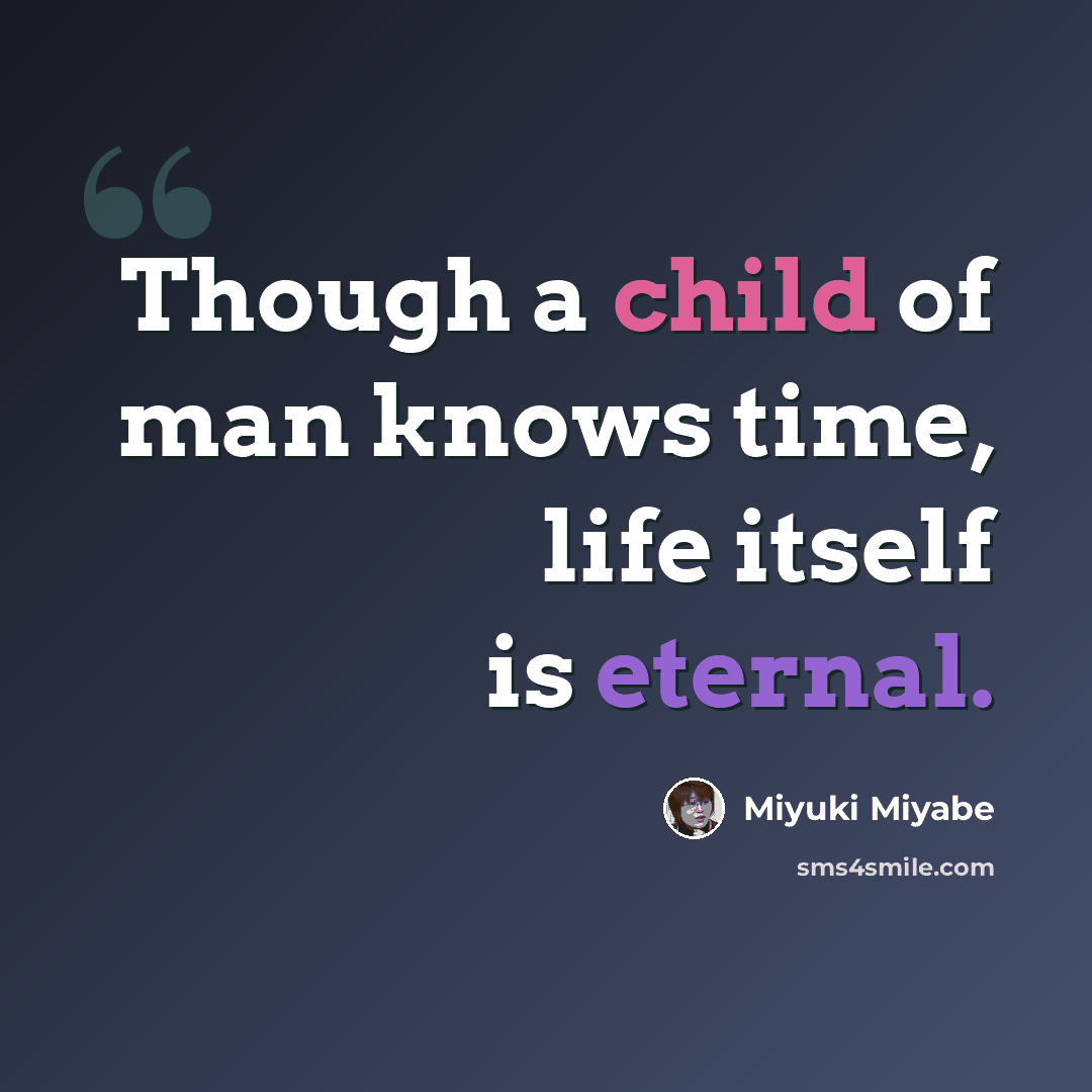 “Though a child of man knows time, life itself is eternal.” quote by Miyuki Miyabe