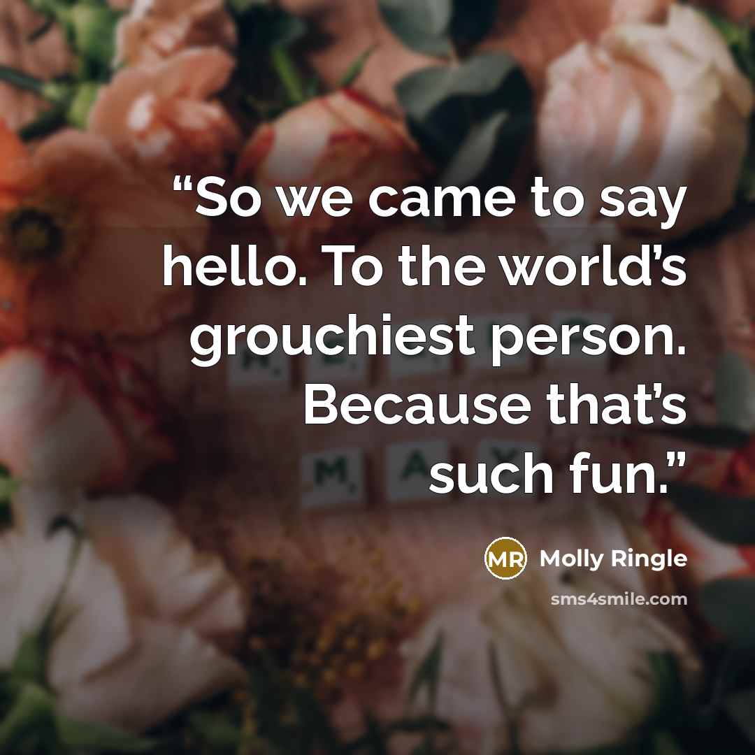 “So we came to say hello. To the world’s grouchiest person. Because that’s such fun.” quote by Molly Ringle