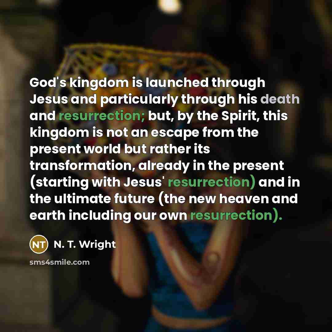 “God's kingdom is launched through Jesus and particularly through his death and resurrection; but, by the Spirit, this kingdom is not an escape from the present world but rather its transformation, already in the present (starting with Jesus' resurrection) and in the ultimate future (the new heaven…” quote by N. T. Wright