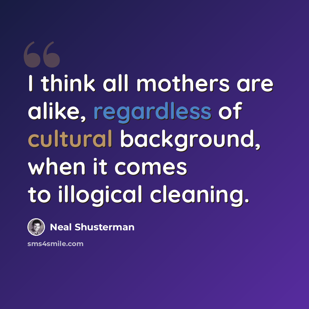 “I think all mothers are alike, regardless of cultural background, when it comes to illogical cleaning.” quote by Neal Shusterman