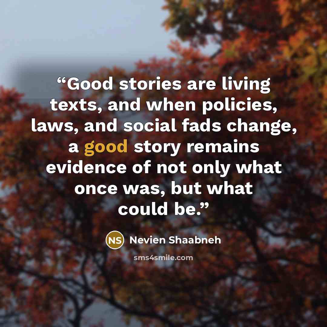 “Good stories are living texts, and when policies, laws, and social fads change, a good story remains evidence of not only what once was, but what could be.” quote by Nevien Shaabneh