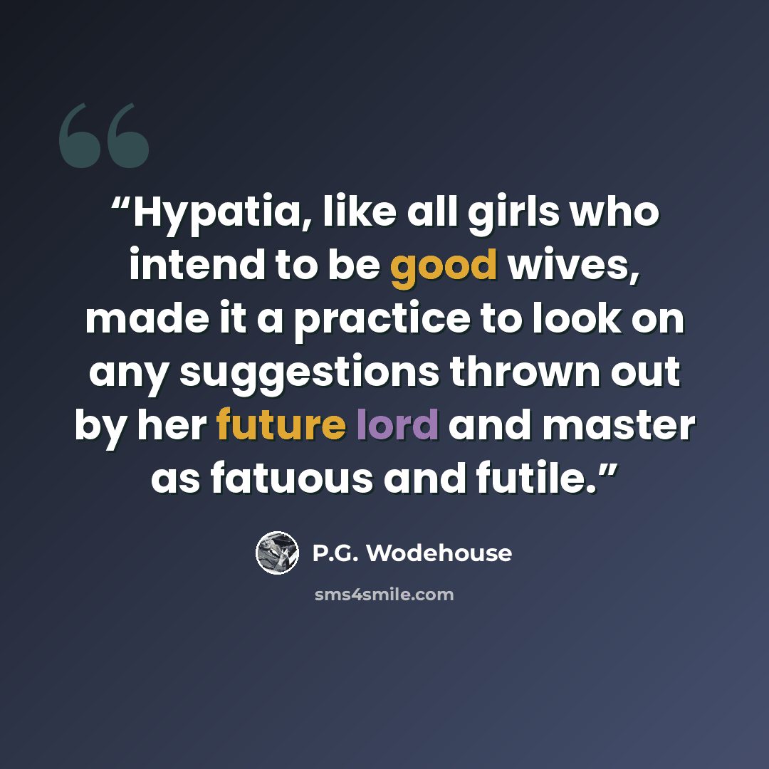 “Hypatia, like all girls who intend to be good wives, made it a practice to look on any suggestions thrown out by her future lord and master as fatuous and futile.” quote by P.G. Wodehouse