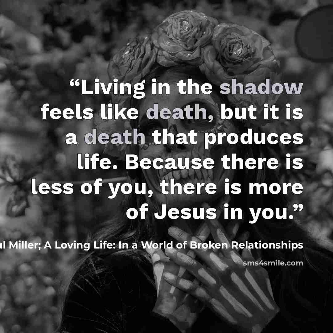 “Living in the shadow feels like death, but it is a death that produces life. Because there is less of you, there is more of Jesus in you.” quote by Paul Miller; A Loving Life: In a World of Broken Relationships