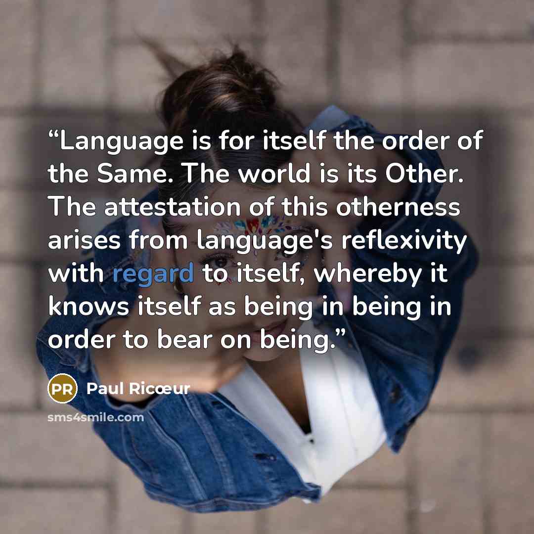 “Language is for itself the order of the Same. The world is its Other. The attestation of this otherness arises from language's reflexivity with regard to itself, whereby it knows itself as being in being in order to bear on being.” quote by Paul Ricœur