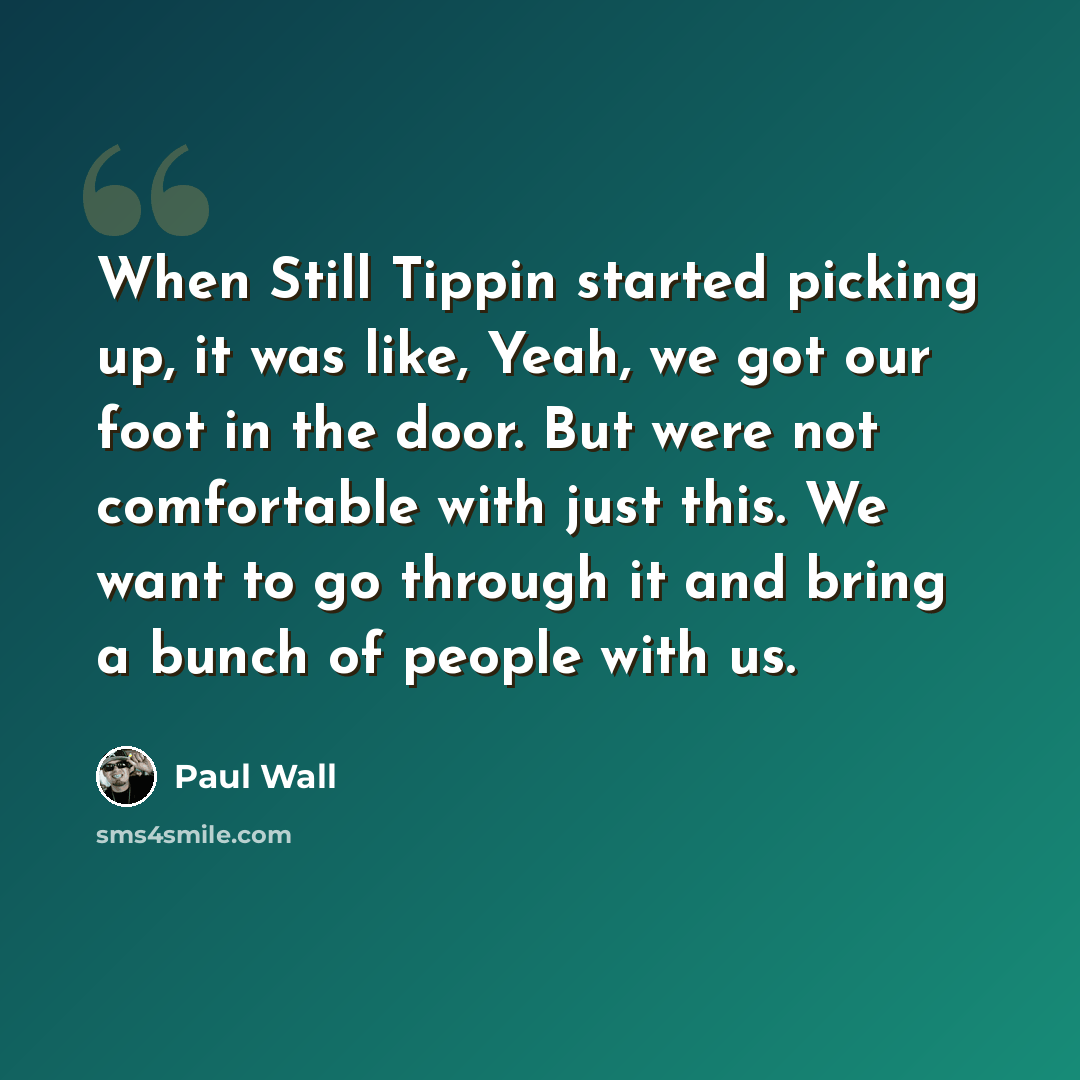 “When Still Tippin started picking up, it was like, Yeah, we got our foot in the door. But were not comfortable with just this. We want to go through it and bring a bunch of people with us.” quote by Paul Wall