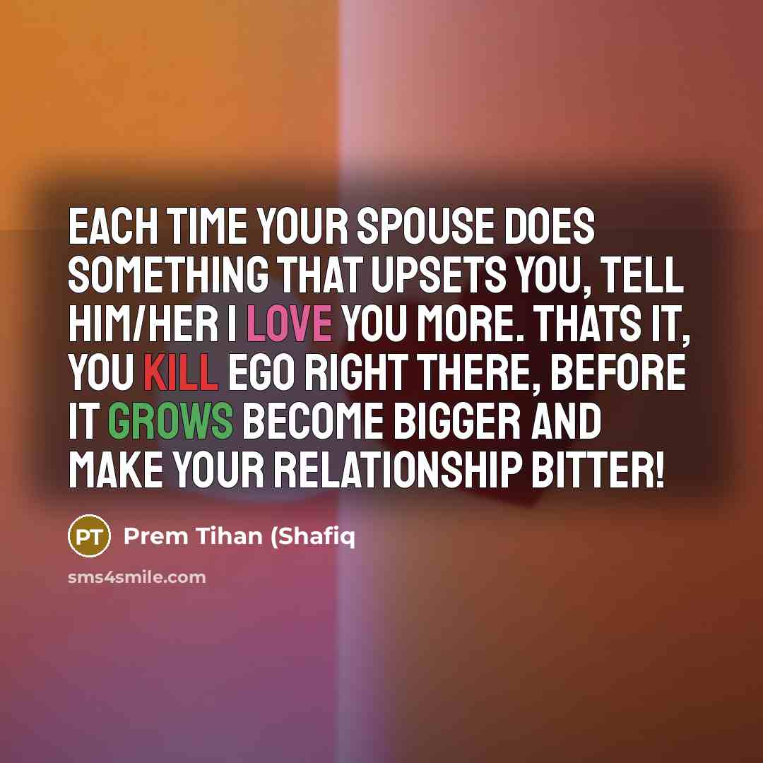 “Each time your spouse does something that upsets you, tell him/her I love you more. Thats it, you kill ego right there, before it grows become bigger and make your relationship bitter!” quote by Prem Tihan (Shafiq