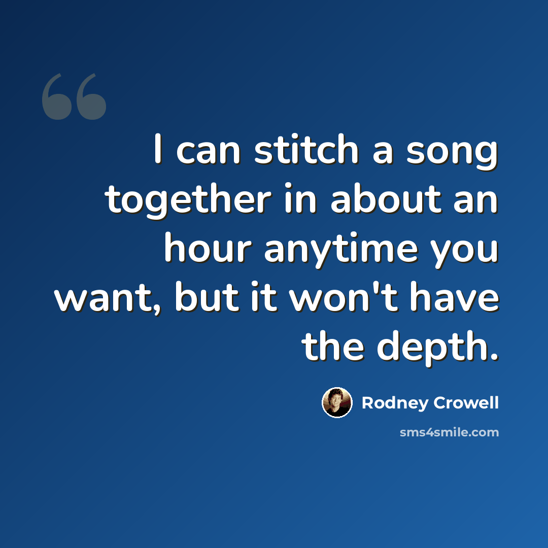 “I can stitch a song together in about an hour anytime you want, but it won't have the depth.” quote by Rodney Crowell